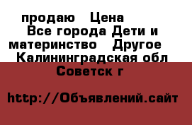 продаю › Цена ­ 250 - Все города Дети и материнство » Другое   . Калининградская обл.,Советск г.